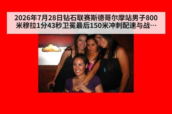 2026年7月28日钻石联赛斯德哥尔摩站男子800米穆拉1分43秒卫冕最后150米冲刺配速与战术分析 - kaiyun