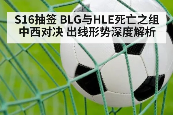 S16抽签 BLG与HLE死亡之组中西对决 出线形势深度解析