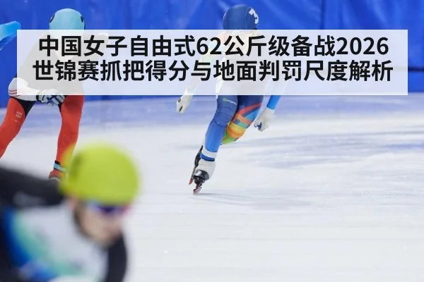 中国女子自由式62公斤级备战2026世锦赛抓把得分与地面判罚尺度解析 - kaiyun