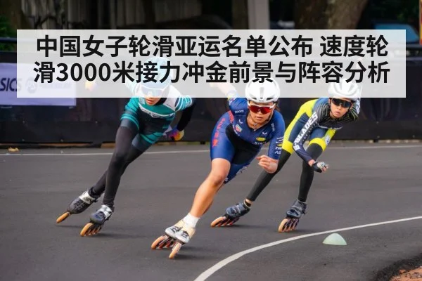 中国女子轮滑亚运名单公布 速度轮滑3000米接力冲金前景与阵容分析 - kaiyun